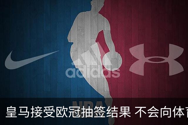 皇马接受欧冠抽签结果 不会向体育仲裁法庭申诉