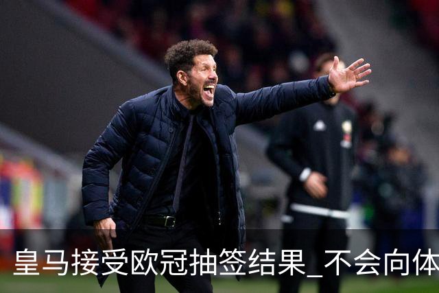 皇马接受欧冠抽签结果 不会向体育仲裁法庭申诉